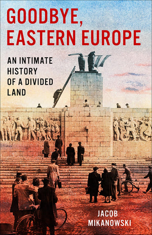 Goodbye, Eastern Europe: An Intimate History of a Divided Land,New