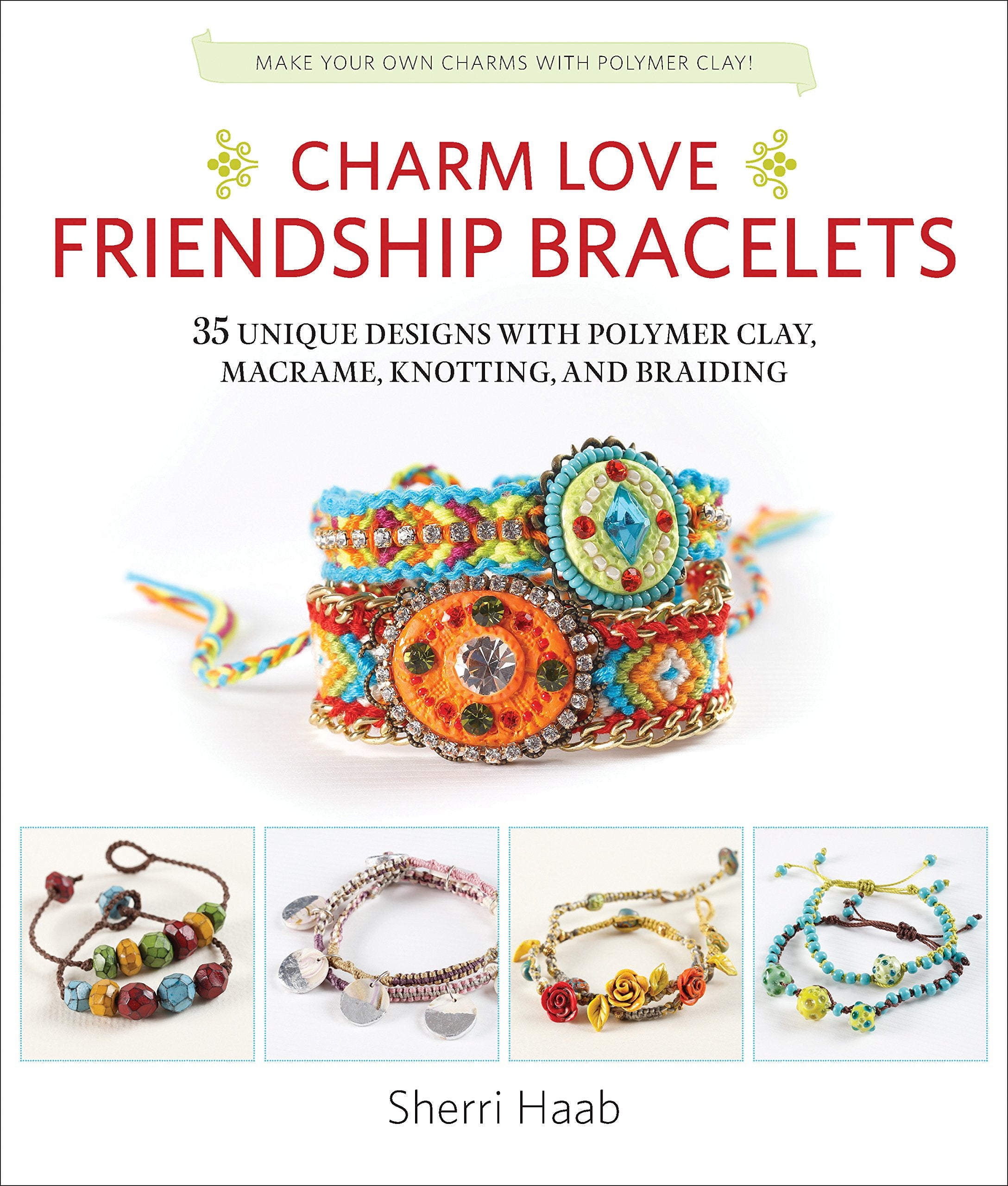 Charm Love Friendship Bracelets: 35 Unique Designs With Polymer Clay, Macrame, Knotting, And Braiding * Make Your Own Charms Wit