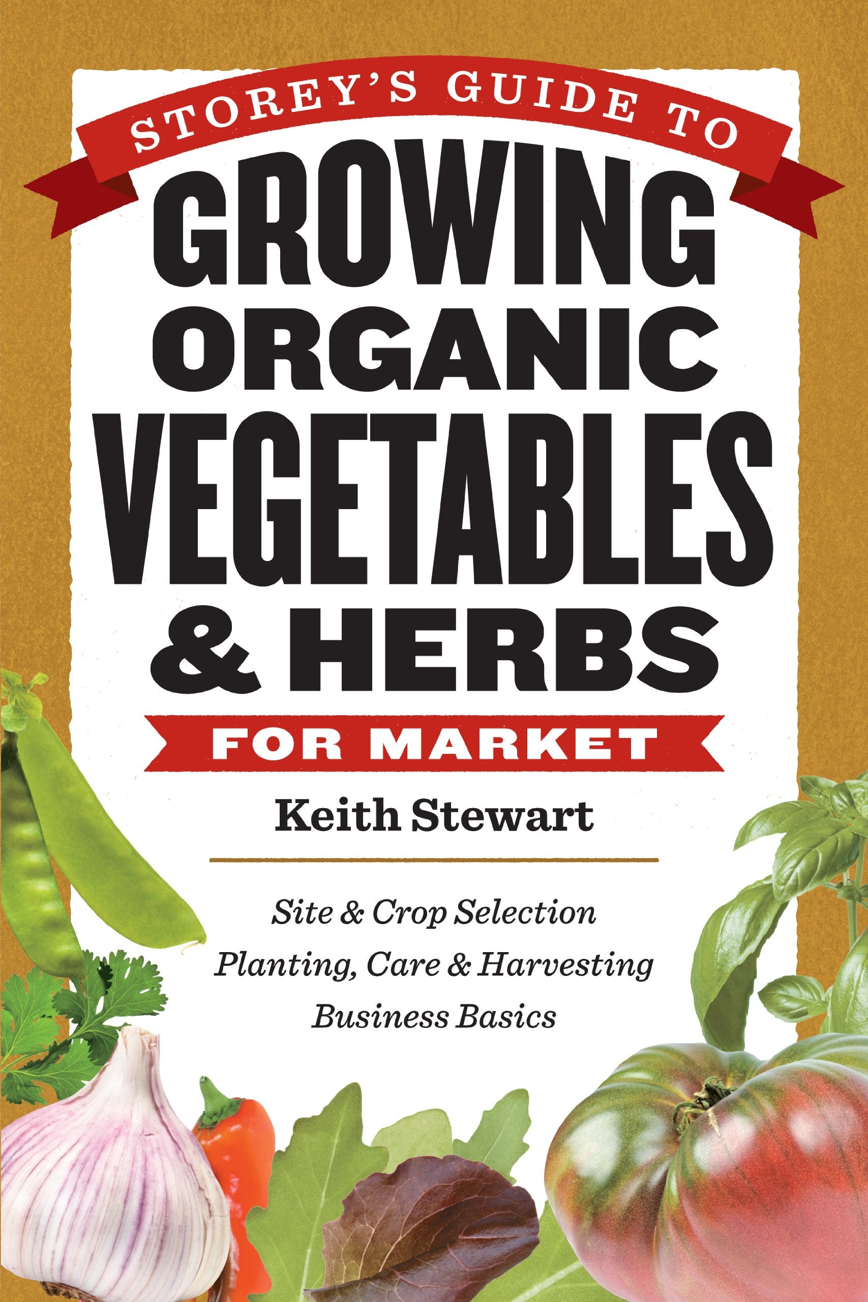 Storey's Guide to Growing Organic Vegetables & Herbs for Market: Site & Crop Selection * Planting, Care & Harvesting * Business ,New