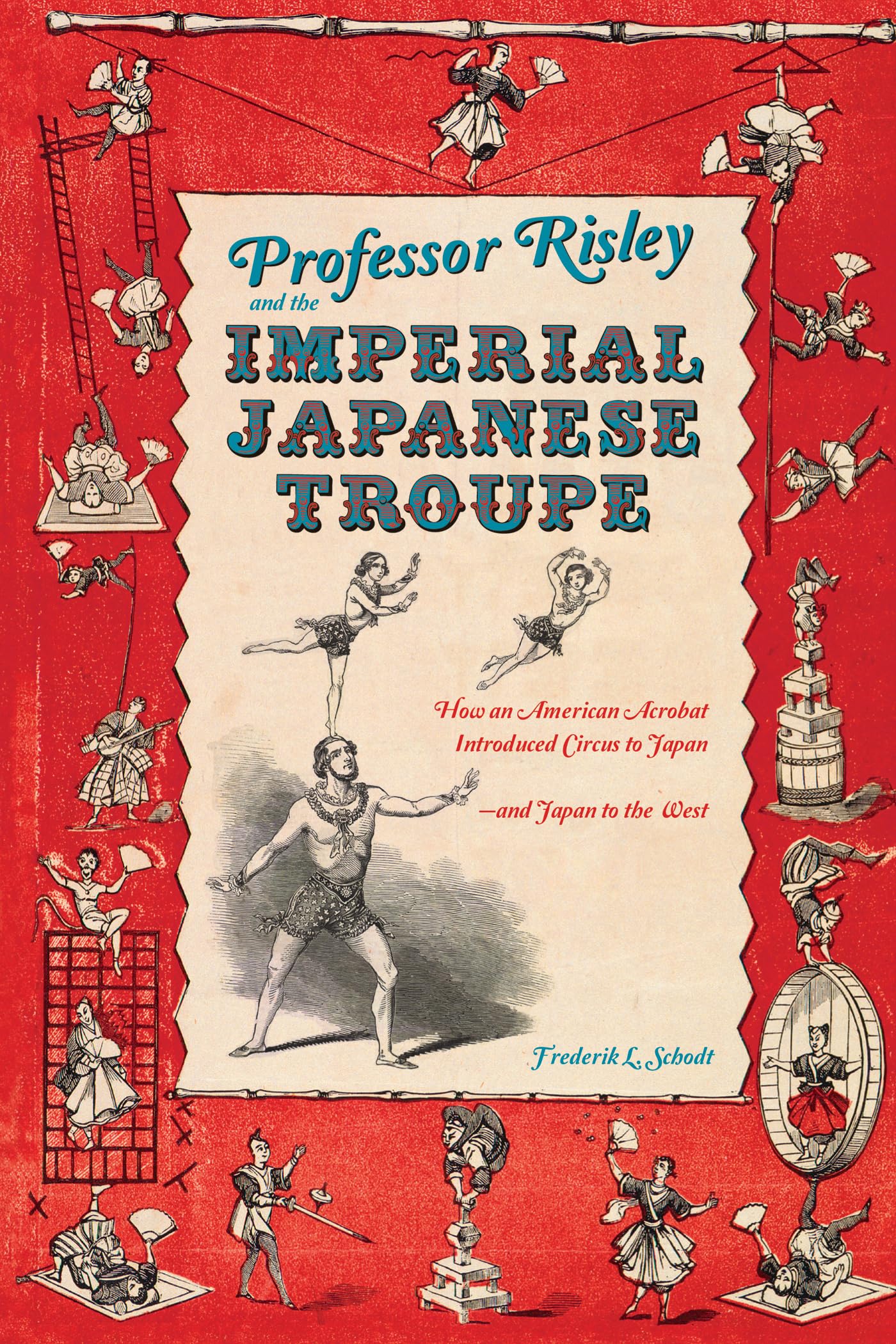 Professor Risley and the Imperial Japanese Troupe: How an American Acrobat Introduced Circus to Japanand Japan to the West,Used