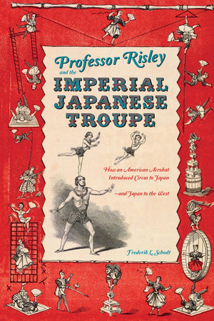 Professor Risley and the Imperial Japanese Troupe: How an American Acrobat Introduced Circus to Japanand Japan to the West,Used