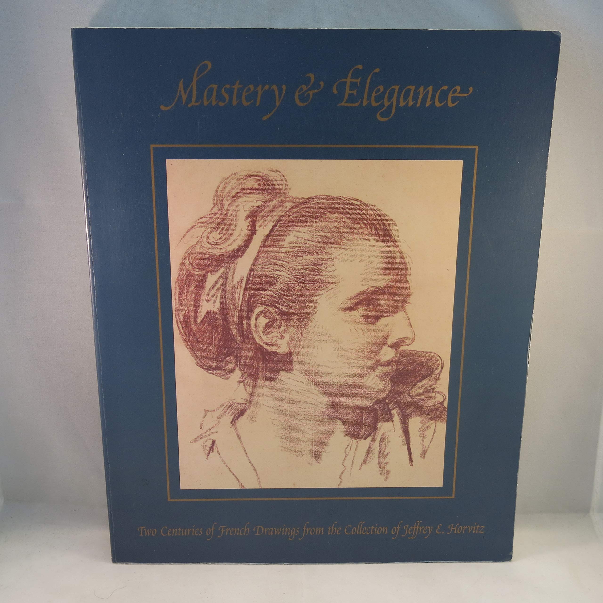 Mastery & Elegance: Two Centuries of French Drawings from the Collection of Jeffrey E. Horvitz,Used