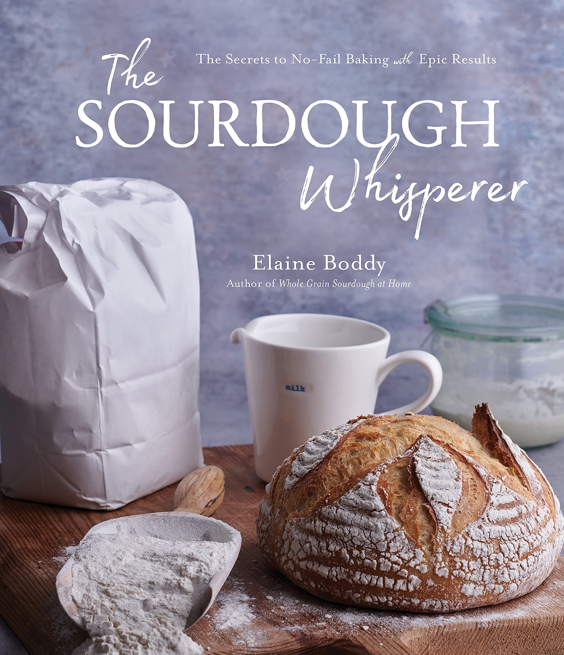 The Sourdough Whisperer: The Secrets To Nofail Baking With Epic Results