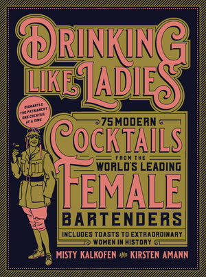 Drinking Like Ladies: 75 modern cocktails from the world's leading female bartenders; Includes toasts to extraordinary women in ,New
