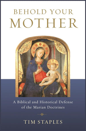 Behold Your Mother: A Biblical And Historical Defense Of The Marian Doctrines