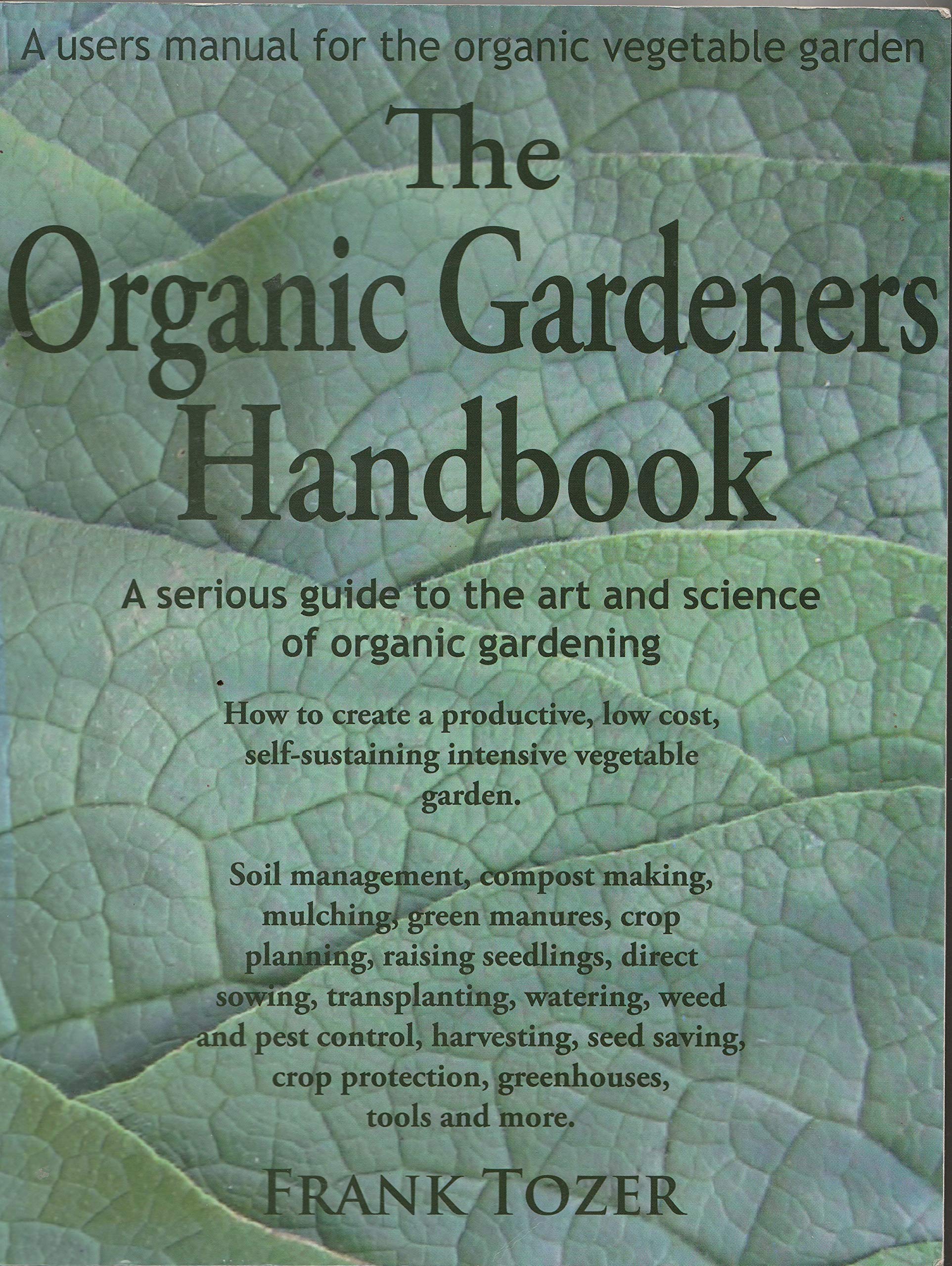 The Organic Gardeners Handbook: How To Create An Abundant Garden On A Small Piece Of Ground, With Little Money And Few Resources