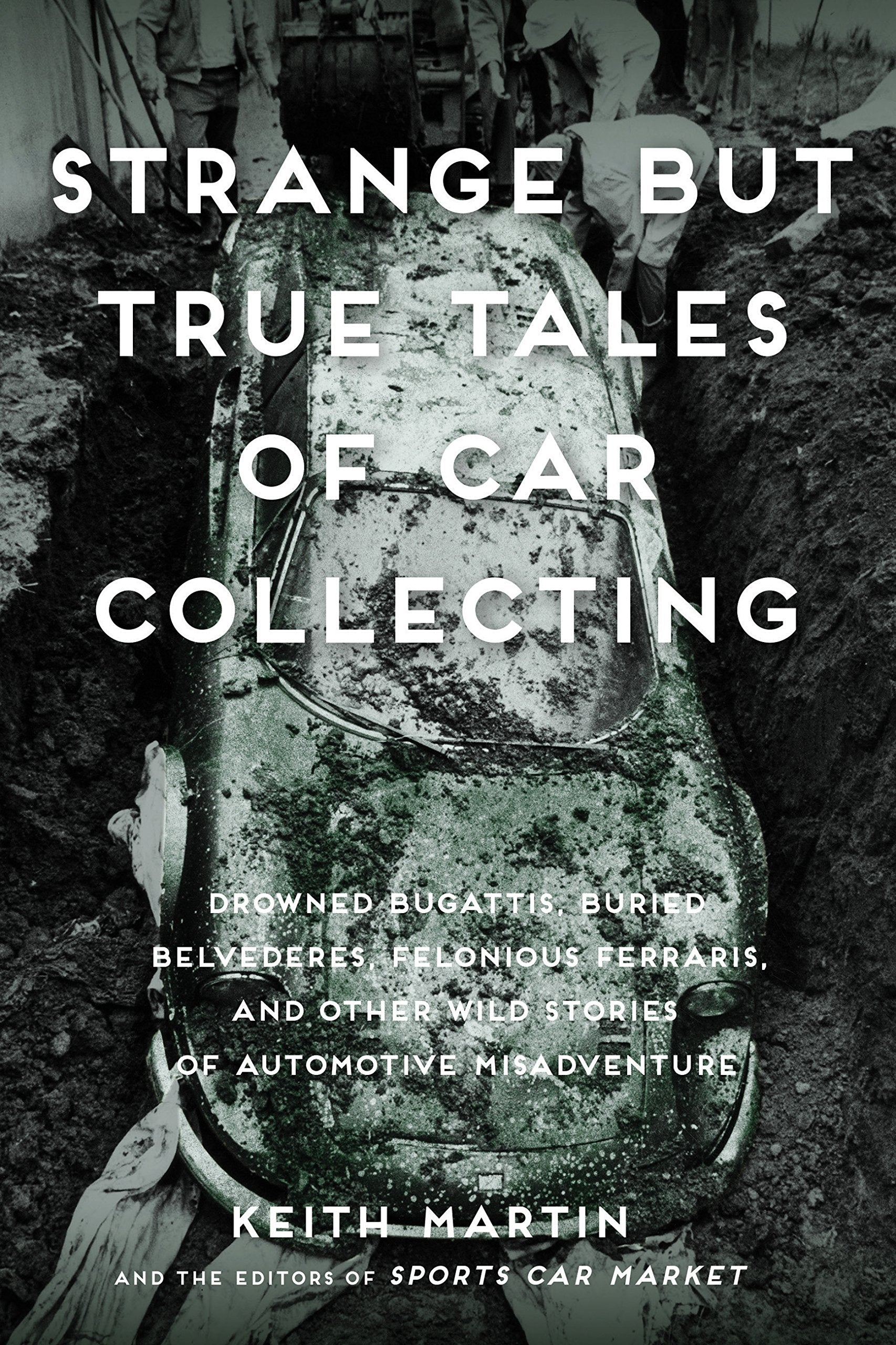 Strange But True Tales Of Car Collecting: Drowned Bugattis, Buried Belvederes, Felonious Ferraris And Other Wild Stories Of Auto