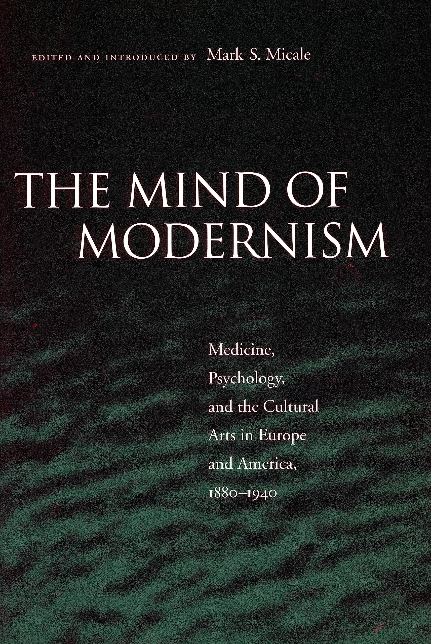 The Mind Of Modernism: Medicine, Psychology, And The Cultural Arts In Europe And America, 18801940 (Cultural Sitings),New