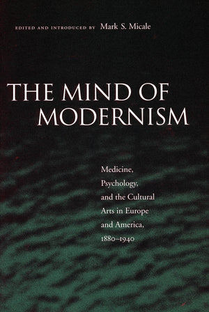 The Mind Of Modernism: Medicine, Psychology, And The Cultural Arts In Europe And America, 18801940 (Cultural Sitings),New
