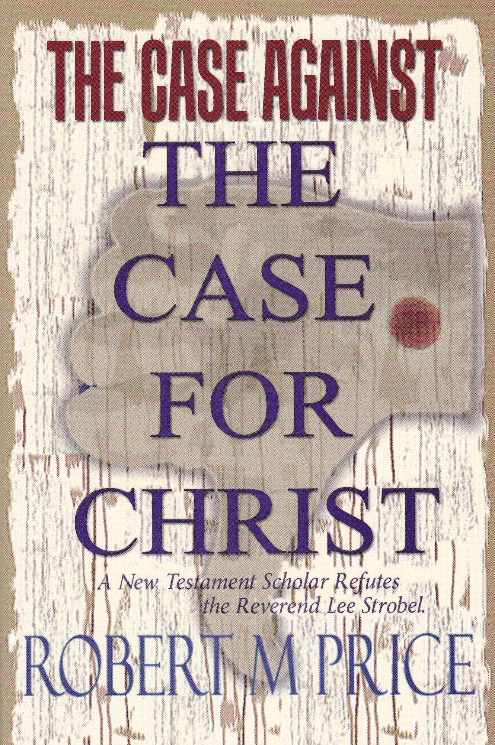 The Case Against The Case For Christ: A New Testament Scholar Refutes The Reverend Lee Strobel