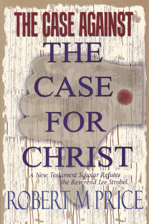 The Case Against The Case For Christ: A New Testament Scholar Refutes The Reverend Lee Strobel