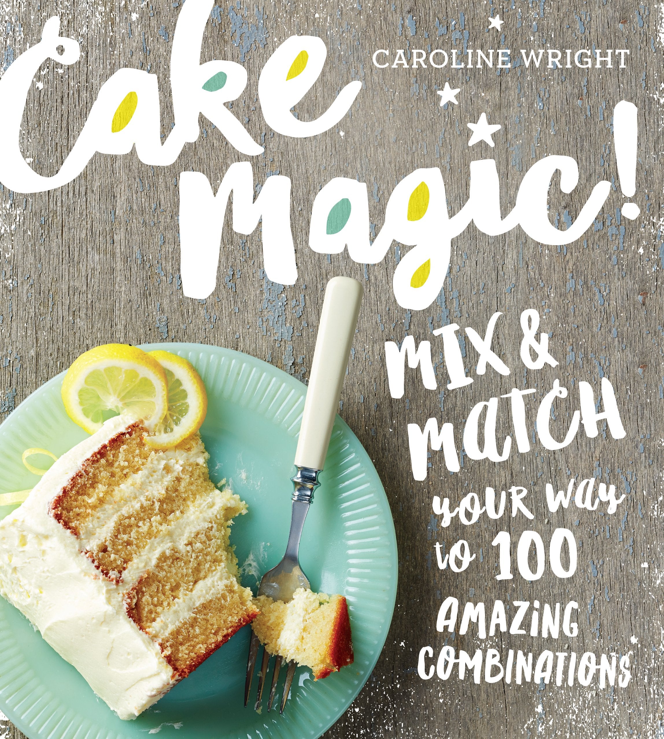 Cake Magic!: Mix & Match Your Way To 100 Amazing Combinations