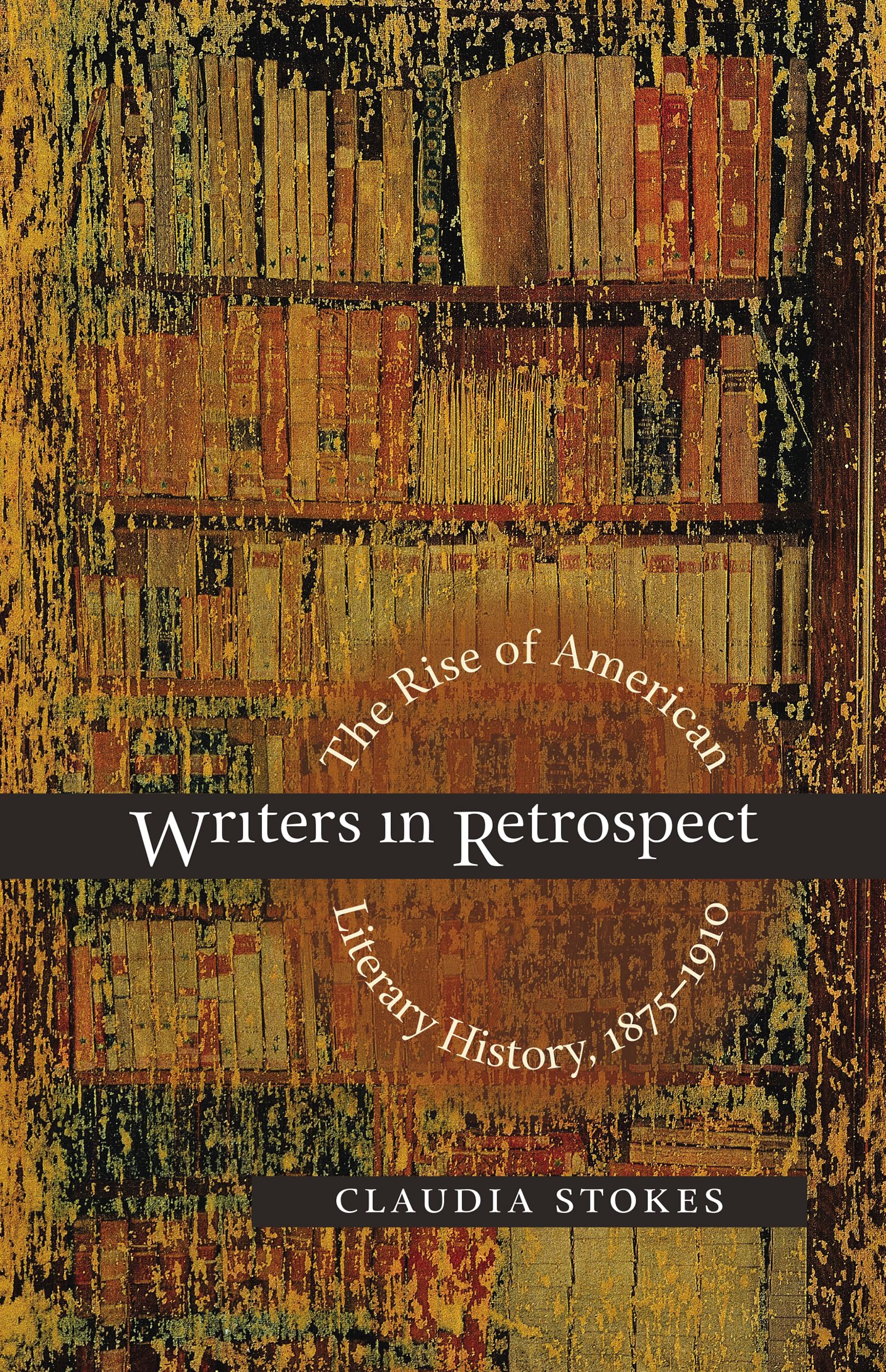 Writers In Retrospect: The Rise Of American Literary History, 18751910,New
