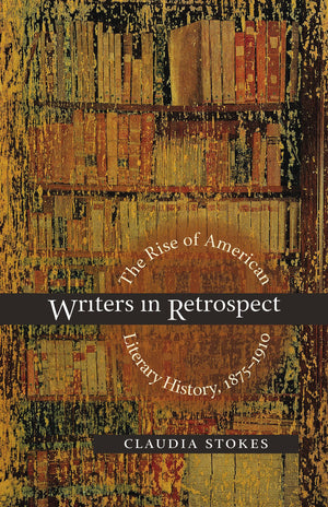Writers In Retrospect: The Rise Of American Literary History, 18751910,New