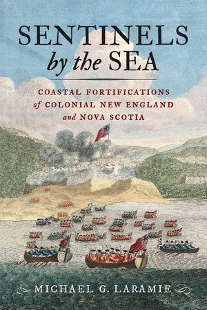 Sentinels By The Sea: Coastal Fortifications Of Colonial New England And Nova Scotia