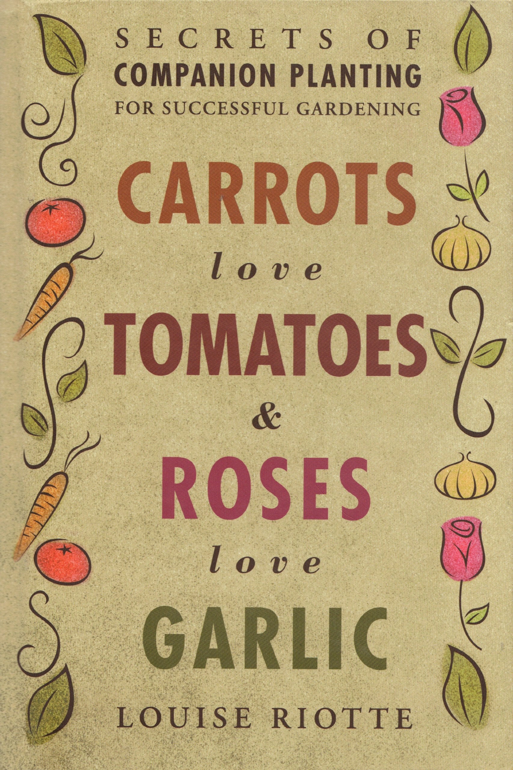 Carrots Love Tomatoes & Roses Love Garlic: Secrets Of Companion Planting For Successful Gardening