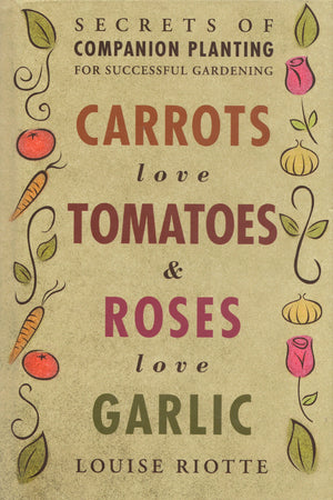 Carrots Love Tomatoes & Roses Love Garlic: Secrets Of Companion Planting For Successful Gardening