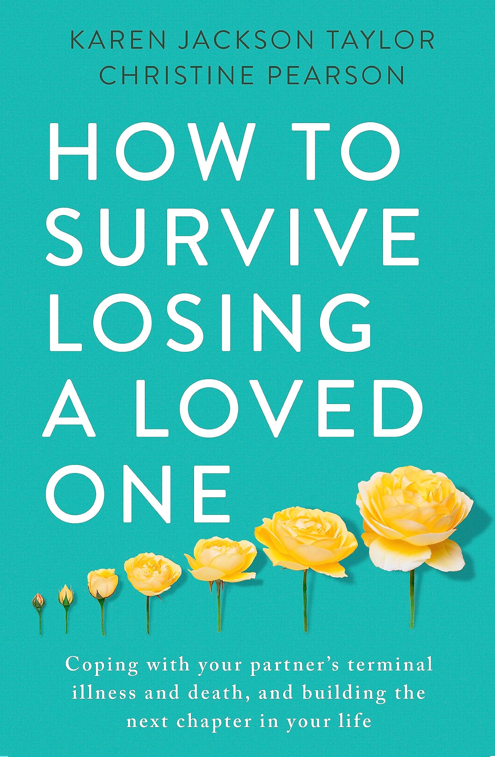 How To Survive Losing A Loved One: A Practical Guide To Coping With Your Partner'S Terminal Illness And Death, And Building The