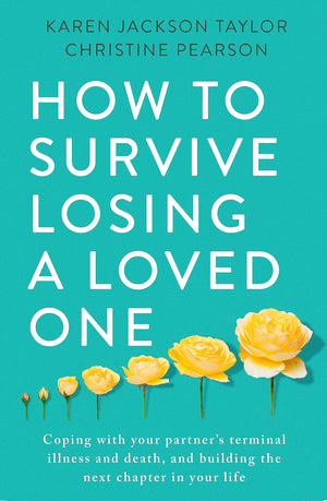 How To Survive Losing A Loved One: A Practical Guide To Coping With Your Partner'S Terminal Illness And Death, And Building The