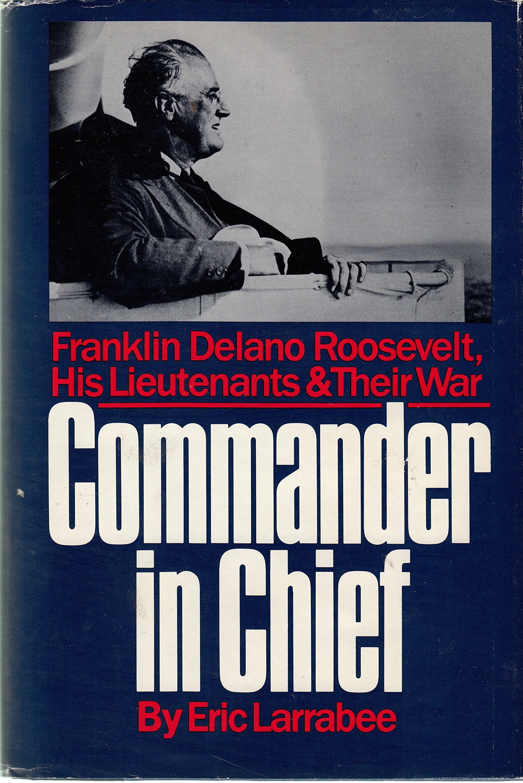 Commander In Chief: Franklin Delano Roosevelt, His Lieutenants, And Their War,New
