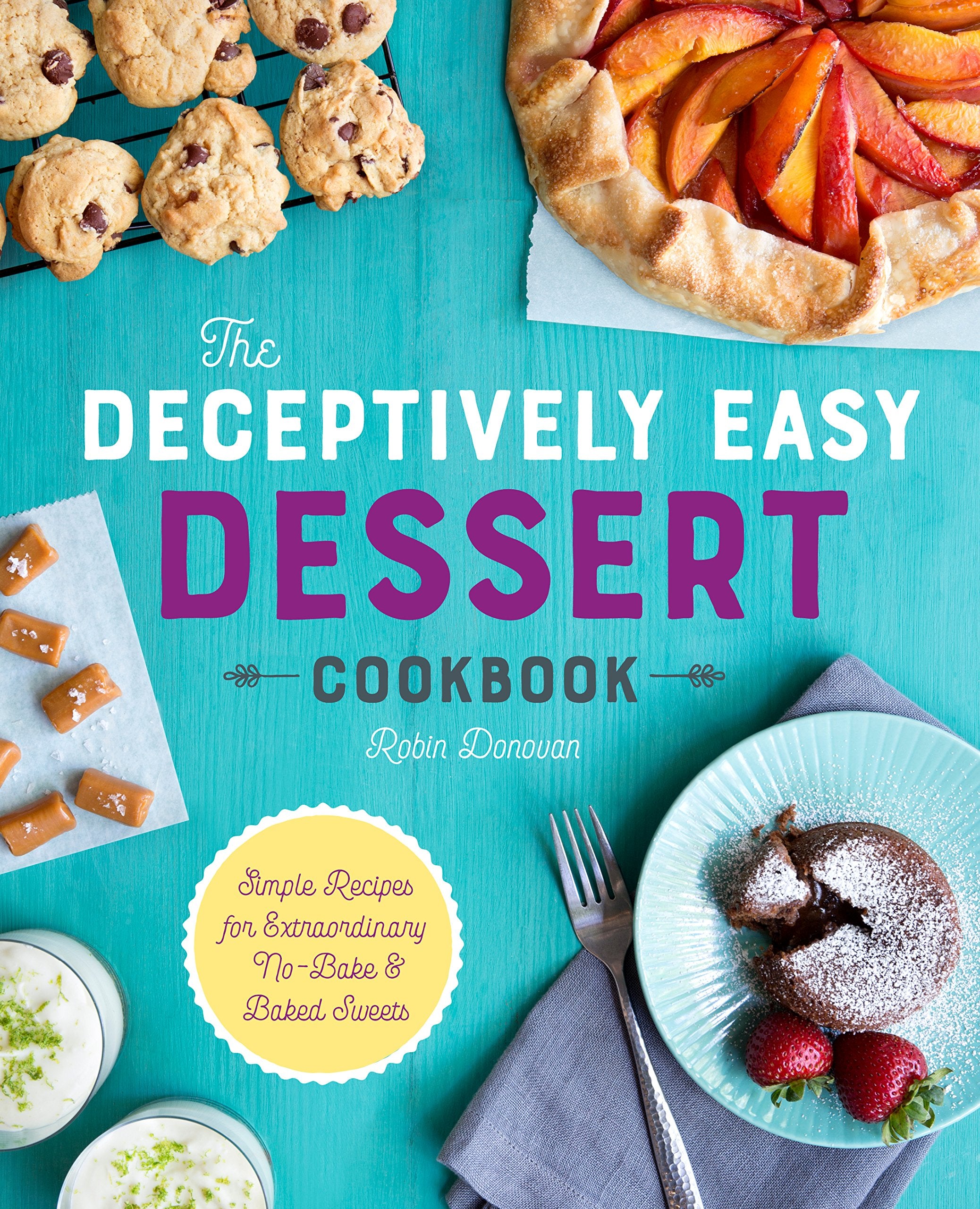 The Deceptively Easy Dessert Cookbook: Simple Recipes For Extraordinary Nobake & Baked Sweets,New