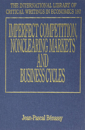 Imperfect Competition, Nonclearing Markets and Business Cycles (The International Library of Critical Writings in Economics seri,New