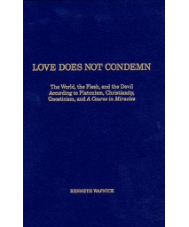 Love Does Not Condemn: The World, the Flesh, and the Devil According to Platonism, Christianity, Gnosticism, and 'A Course in Miracles'