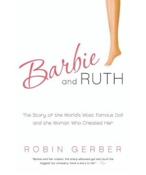 Barbie and Ruth: The Story of the World's Most Famous Doll and the Woman Who Created Her