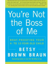 You're Not the Boss of Me: Brat-proofing Your Four- to Twelve-Year-Old Child