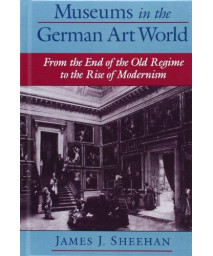 Museums in the German Art World: From the End of the Old Regime to the Rise of Modernism