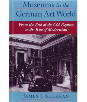 Museums in the German Art World: From the End of the Old Regime to the Rise of Modernism
