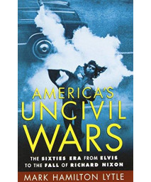 America's Uncivil Wars: The Sixties Era from Elvis to the Fall of Richard Nixon