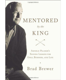 Mentored by the King: Arnold Palmer's Success Lessons for Golf, Business, and Life
