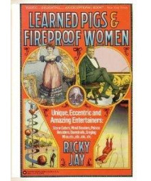 Learned Pigs & Fireproof Women: Unique, Eccentric and Amazing Entertainers: Stone Eaters, Mind Readers, Poison Resisters, Daredevils, Singing Mice, etc.