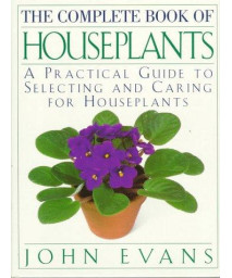 The Complete Book of House Plants: A Practical Guide to Selecting and Caring for Houseplants