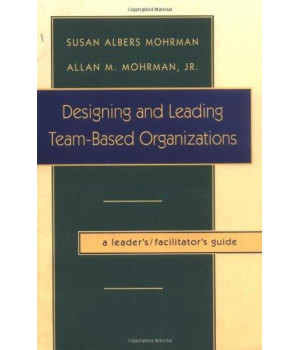 Designing and Leading Team-Based Organizations, A Leader's / Facilitator's Guide