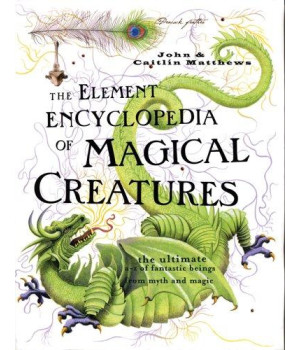 The Element Encyclopedia of Magical Creatures: The Ultimate A-Z of Fantastic Beings From Myth and Magic