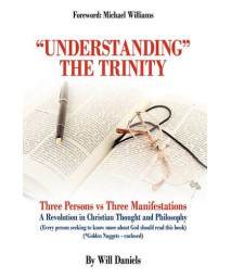 Understanding the Trinity: Three Persons Vs Three Manifestations: A Revolution in Christian Thought and Philosophy (Every Person Seeking to Know