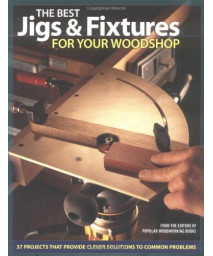 The Best Jigs and Fixtures for Your Woodshop: 37 Projects That Provide Clever Solutions to Common Problems (Woodworking)