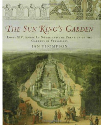 The Sun King's Garden: Louis XIV, Andre le Notre and the Creation of the Gardens of Versailles