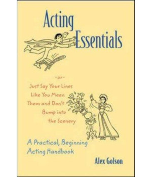 Acting Essentials -or- Just Say Your Lines Like You Mean Them and Don't Bump into the Scenery: A Practical, Beginning Acting Handbook