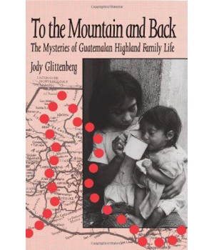 To the Mountain and Back: The Mysteries of Guatemalan Highland Family Life