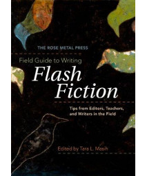 The Rose Metal Press Field Guide to Writing Flash Fiction: Tips from Editors, Teachers, and Writers in the Field