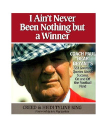 I Ain't Never Been Nothing but a Winner: Coach Paul Bear Bryant's 323 Greatest Quotes About Success, On and Off the Football Field