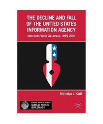 The Decline and Fall of the United States Information Agency: American Public Diplomacy, 1989-2001 (Palgrave Macmillan Series in Global Public Diplomacy)