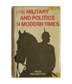 The Military and Politics in Modern Times: On Professionals, Praetorians, and Revolutionary Soldiers