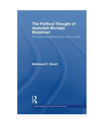 The Political Thought of Ayatollah Murtaza Mutahhari: An Iranian Theoretician of the Islamic State (Routledge Ge/Bips Persian Studies)