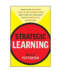 Strategic Learning: How to Be Smarter Than Your Competition and Turn Key Insights into Competitive Advantage