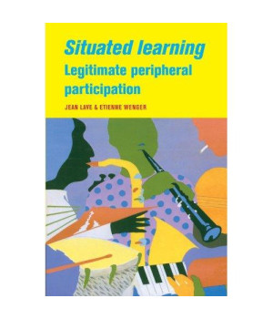 Situated Learning: Legitimate Peripheral Participation (Learning in Doing: Social, Cognitive and Computational Perspectives)