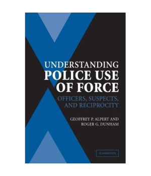 Understanding Police Use of Force: Officers, Suspects, and Reciprocity (Cambridge Studies in Criminology)